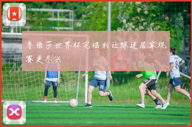 李丽莎世界杯宅福利让球迷居家观赛更尽兴