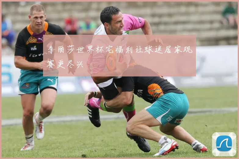 李丽莎世界杯宅福利让球迷居家观赛更尽兴