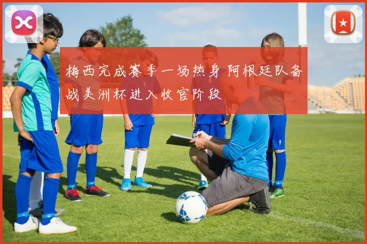 梅西完成赛季一场热身 阿根廷队备战美洲杯进入收官阶段