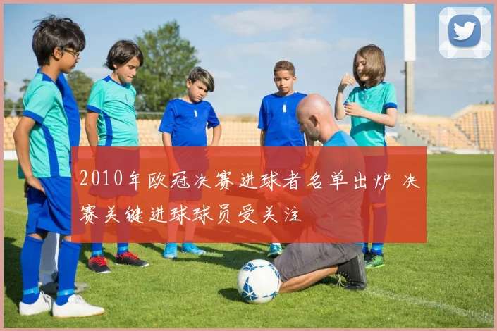 2010年欧冠决赛进球者名单出炉 决赛关键进球球员受关注