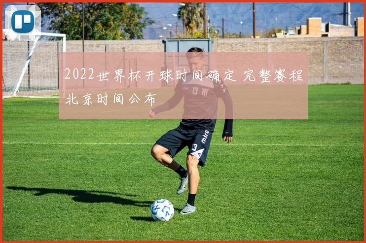 2022世界杯开球时间确定 完整赛程北京时间公布