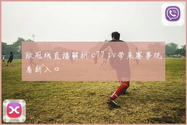 欧冠线直播解析 c77 tv带来赛事观看新入口