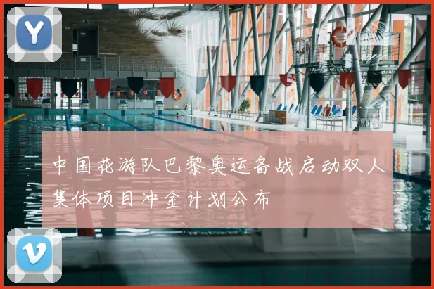 中国花游队巴黎奥运备战启动双人集体项目冲金计划公布