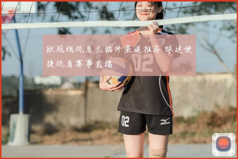 欧冠线观看无插件渠道推荐 球迷便捷观看赛事直播